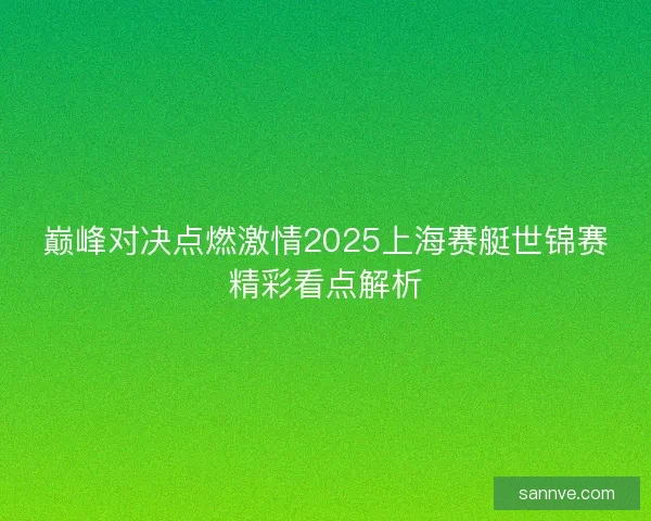 巅峰对决点燃激情2025上海赛艇世锦赛精彩看点解析