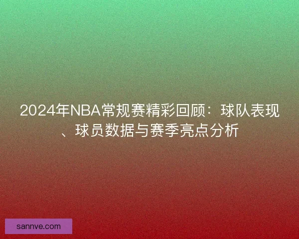 2024年NBA常规赛精彩回顾：球队表现、球员数据与赛季亮点分析