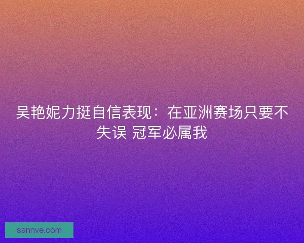 吴艳妮力挺自信表现：在亚洲赛场只要不失误 冠军必属我