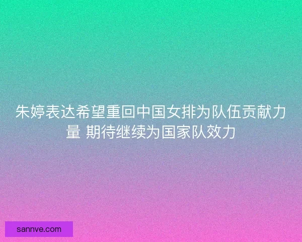 朱婷表达希望重回中国女排为队伍贡献力量 期待继续为国家队效力