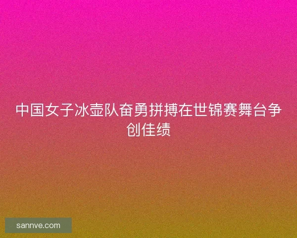 中国女子冰壶队奋勇拼搏在世锦赛舞台争创佳绩
