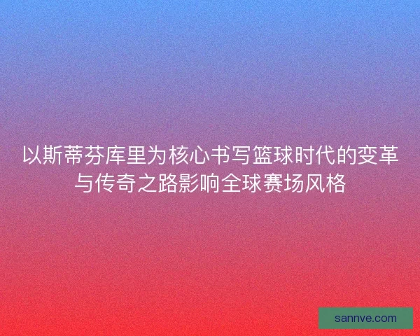 以斯蒂芬库里为核心书写篮球时代的变革与传奇之路影响全球赛场风格