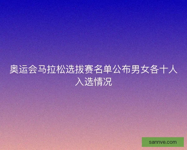 奥运会马拉松选拔赛名单公布男女各十人入选情况
