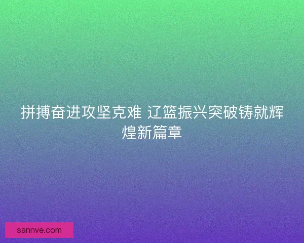 拼搏奋进攻坚克难 辽篮振兴突破铸就辉煌新篇章