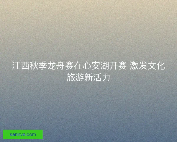 江西秋季龙舟赛在心安湖开赛 激发文化旅游新活力