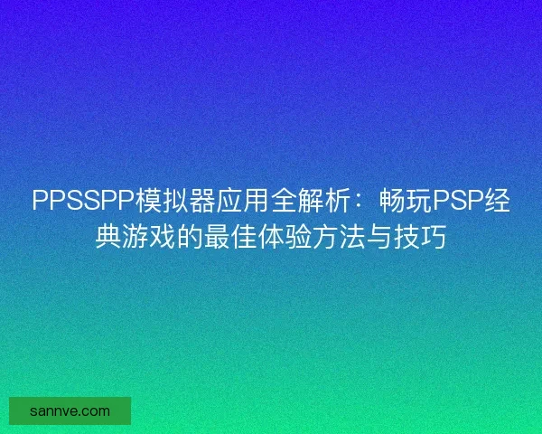 PPSSPP模拟器应用全解析：畅玩PSP经典游戏的最佳体验方法与技巧
